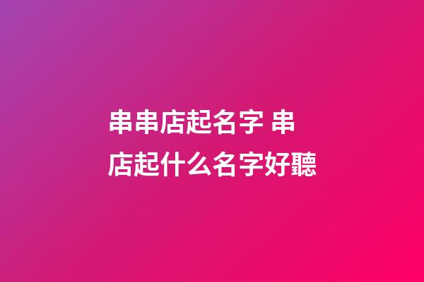 串串店起名字 串店起什么名字好聽